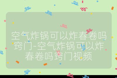 空氣炸鍋可以炸春卷嗎竅門-空氣炸鍋可以炸春卷嗎竅門視頻