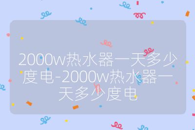 2000w熱水器一天多少度電-2000w熱水器一天多少度電