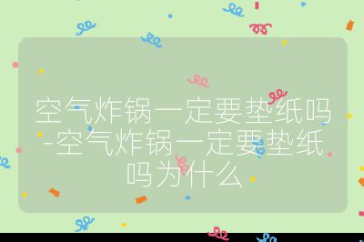 空氣炸鍋一定要墊紙嗎-空氣炸鍋一定要墊紙嗎為什么
