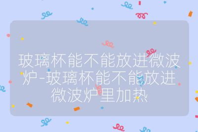 玻璃杯能不能放進微波爐-玻璃杯能不能放進微波爐里加熱