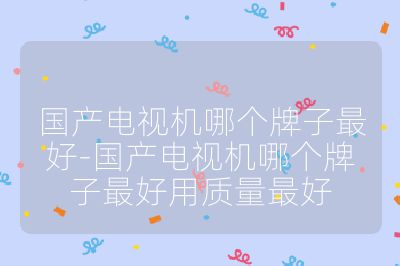 國產(chǎn)電視機(jī)哪個(gè)牌子最好-國產(chǎn)電視機(jī)哪個(gè)牌子最好用質(zhì)量最好