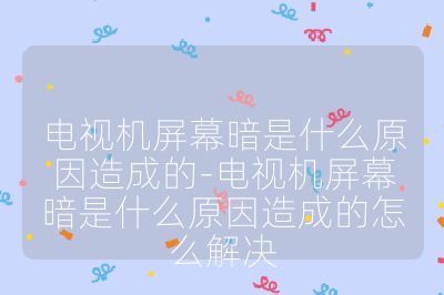 電視機(jī)屏幕暗是什么原因造成的-電視機(jī)屏幕暗是什么原因造成的怎么解決