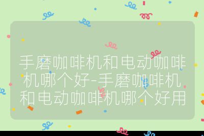 手磨咖啡機(jī)和電動(dòng)咖啡機(jī)哪個(gè)好-手磨咖啡機(jī)和電動(dòng)咖啡機(jī)哪個(gè)好用