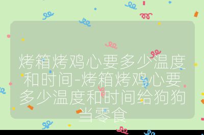 烤箱烤雞心要多少溫度和時間-烤箱烤雞心要多少溫度和時間給狗狗當零食