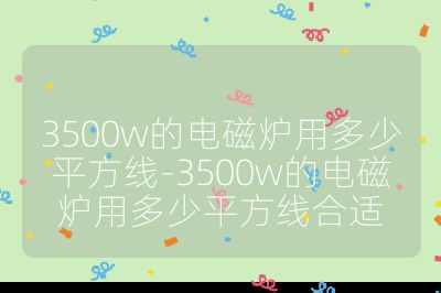 3500w的電磁爐用多少平方線-3500w的電磁爐用多少平方線合適