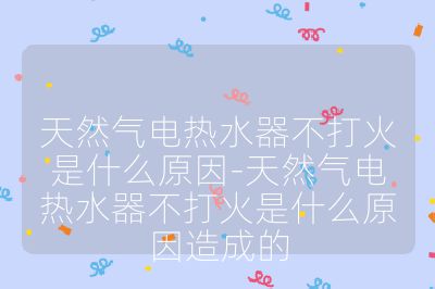 天然氣電熱水器不打火是什么原因-天然氣電熱水器不打火是什么原因造成的