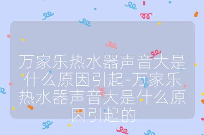 萬家樂熱水器聲音大是什么原因引起-萬家樂熱水器聲音大是什么原因引起的