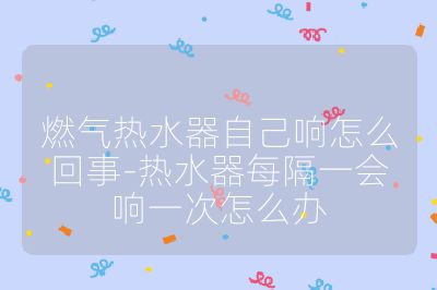燃氣熱水器自己響怎么回事-熱水器每隔一會響一次怎么辦