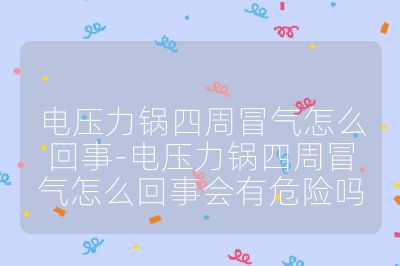 電壓力鍋四周冒氣怎么回事-電壓力鍋四周冒氣怎么回事會(huì)有危險(xiǎn)嗎