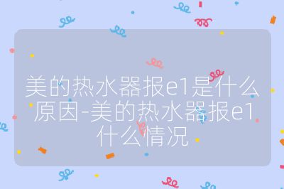 美的熱水器報e1是什么原因-美的熱水器報e1什么情況