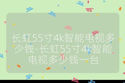 長(zhǎng)虹55寸4k智能電視多少錢-長(zhǎng)虹55寸4k智能電視多少錢一臺(tái)