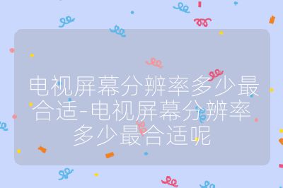 電視屏幕分辨率多少最合適-電視屏幕分辨率多少最合適呢