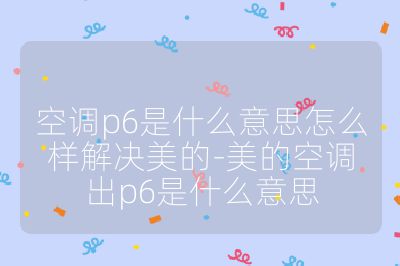 空調p6是什么意思怎么樣解決美的-美的空調出p6是什么意思