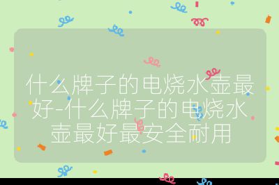 什么牌子的電燒水壺最好-什么牌子的電燒水壺最好最安全耐用