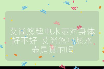 艾尚悠牌電水壺對(duì)身體好不好-艾尚悠電熱水壺是真的嗎
