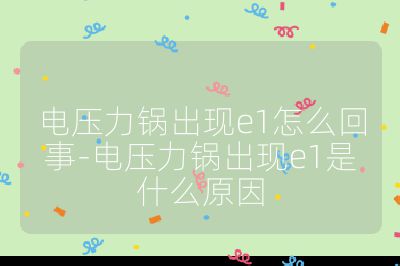 電壓力鍋出現e1怎么回事-電壓力鍋出現e1是什么原因