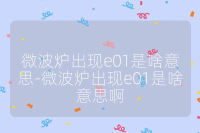 微波爐出現(xiàn)e01是啥意思-微波爐出現(xiàn)e01是啥意思啊