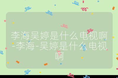 李海吳婷是什么電視啊-李海-吳婷是什么電視啊