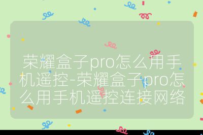榮耀盒子pro怎么用手機遙控-榮耀盒子pro怎么用手機遙控連接網絡