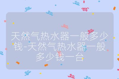 天然氣熱水器一般多少錢-天然氣熱水器一般多少錢一臺(tái)