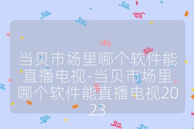 當(dāng)貝市場里哪個(gè)軟件能直播電視-當(dāng)貝市場里哪個(gè)軟件能直播電視2023