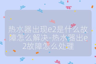 熱水器出現e2是什么故障怎么解決-熱水器出e2故障怎么處理