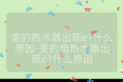 美的熱水器出現(xiàn)e1什么原因-美的電熱水器出現(xiàn)e1什么原因