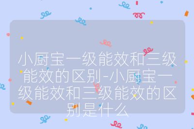 小廚寶一級能效和三級能效的區別-小廚寶一級能效和三級能效的區別是什么