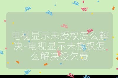 電視顯示未授權(quán)怎么解決-電視顯示未授權(quán)怎么解決沒欠費(fèi)
