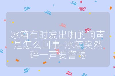冰箱有時發(fā)出啪的響聲是怎么回事-冰箱突然砰一聲要警惕