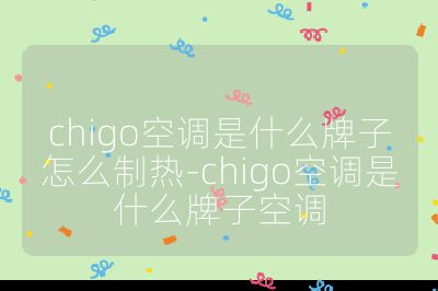 chigo空調(diào)是什么牌子怎么制熱-chigo空調(diào)是什么牌子空調(diào)