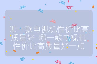 哪一款電視機(jī)性價比高質(zhì)量好-哪一款電視機(jī)性價比高質(zhì)量好一點