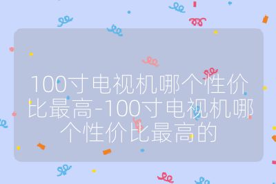 100寸電視機(jī)哪個(gè)性價(jià)比最高-100寸電視機(jī)哪個(gè)性價(jià)比最高的