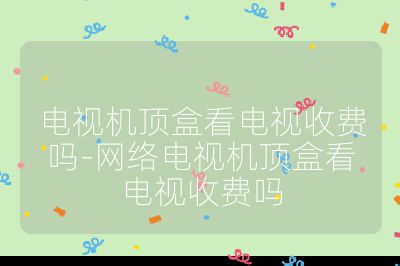 電視機頂盒看電視收費嗎-網絡電視機頂盒看電視收費嗎