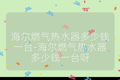 海爾燃?xì)鉄崴鞫嗌馘X一臺(tái)-海爾燃?xì)鉄崴鞫嗌馘X一臺(tái)呀