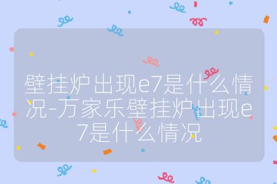 壁掛爐出現(xiàn)e7是什么情況-萬(wàn)家樂(lè)壁掛爐出現(xiàn)e7是什么情況