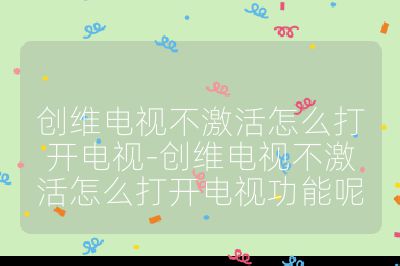 創(chuàng)維電視不激活怎么打開電視-創(chuàng)維電視不激活怎么打開電視功能呢