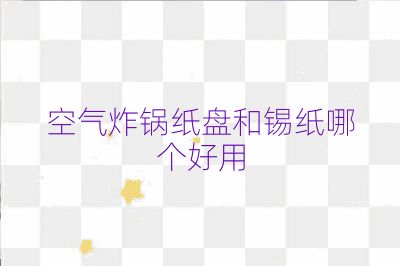 空氣炸鍋紙盤和錫紙哪個(gè)好用