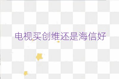 電視買創(chuàng)維還是海信好
