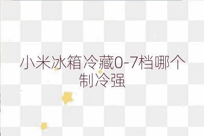 小米冰箱冷藏0-7檔哪個制冷強