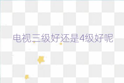電視三級(jí)好還是4級(jí)好呢