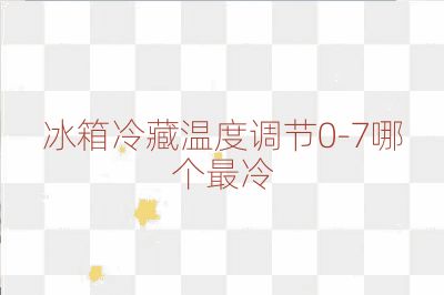 冰箱冷藏溫度調(diào)節(jié)0-7哪個最冷