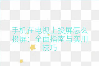 手機在電視上投屏怎么投屏：全面指南與實用技巧