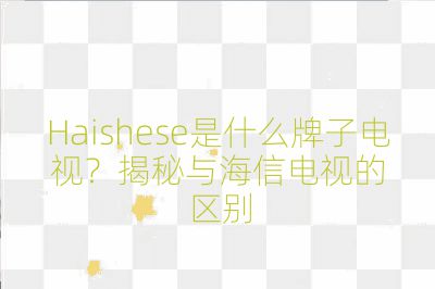 Haishese是什么牌子電視？揭秘與海信電視的區別