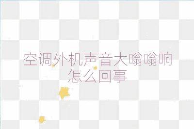 空調外機聲音大嗡嗡響怎么回事