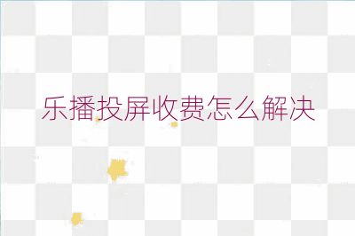 樂播投屏收費怎么解決
