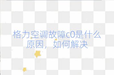 格力空調故障c0是什么原因，如何解決