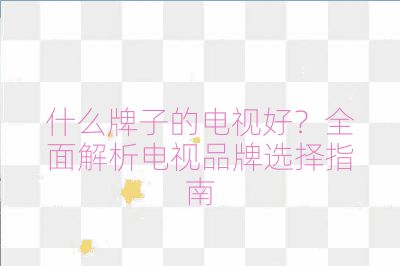 什么牌子的電視好？全面解析電視品牌選擇指南