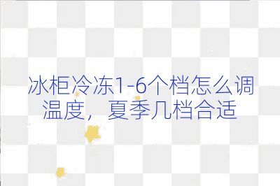 冰柜冷凍1-6個(gè)檔怎么調(diào)溫度，夏季幾檔合適