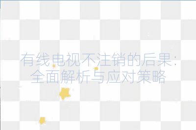 有線電視不注銷的后果：全面解析與應對策略